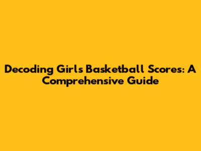 Decoding Girls' Basketball Scores: A Comprehensive Guide