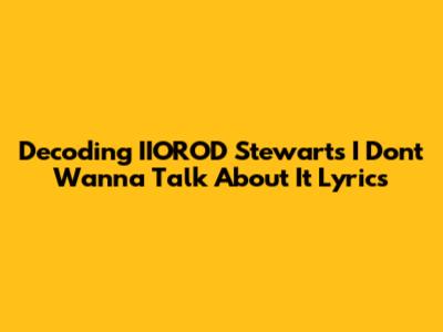 Decoding IIOROD Stewart's 'I Don't Wanna Talk About It' Lyrics