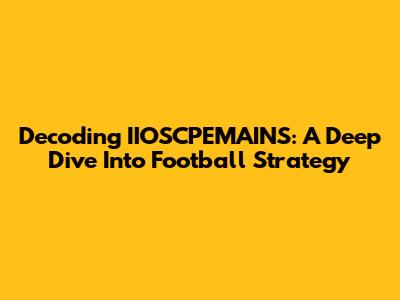 Decoding IIOSCPEMAINS: A Deep Dive Into Football Strategy