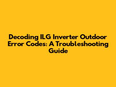 Decoding ILG Inverter Outdoor Error Codes: A Troubleshooting Guide