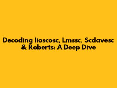 Decoding Iioscosc, Lmssc, Scdavesc & Roberts: A Deep Dive