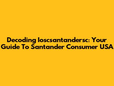 Decoding Ioscsantandersc: Your Guide To Santander Consumer USA