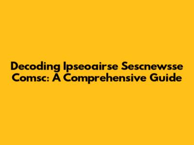 Decoding Ipseoairse Sescnewsse Comsc: A Comprehensive Guide