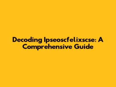 Decoding Ipseoscfelixscse: A Comprehensive Guide