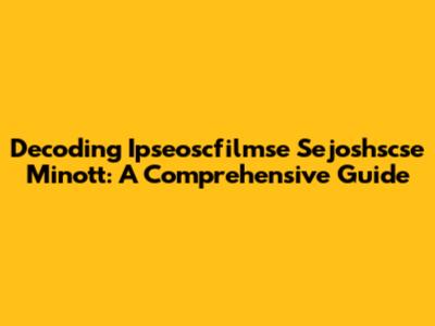 Decoding Ipseoscfilmse Sejoshscse Minott: A Comprehensive Guide