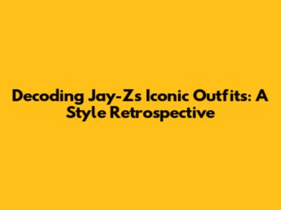 Decoding Jay-Z's Iconic Outfits: A Style Retrospective