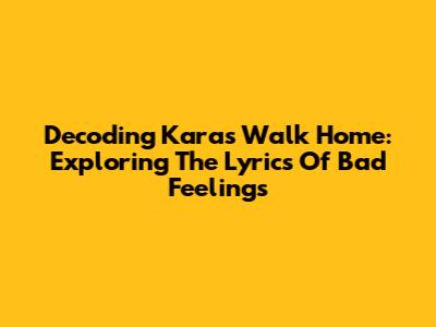 Decoding Kara's Walk Home: Exploring The Lyrics Of Bad Feelings
