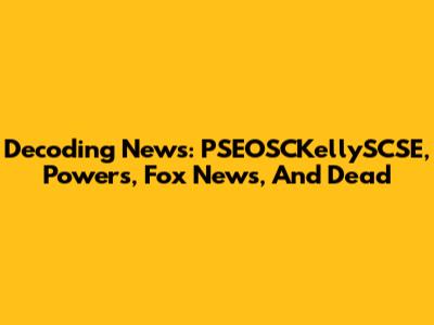 Decoding News: PSEOSCKellySCSE, Powers, Fox News, And 'Dead'