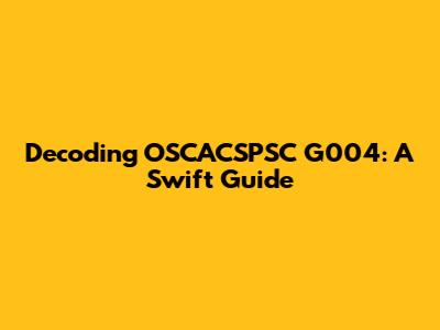 Decoding OSCACSPSC G004: A Swift Guide