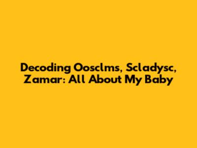 Decoding Oosclms, Scladysc, Zamar: All About My Baby