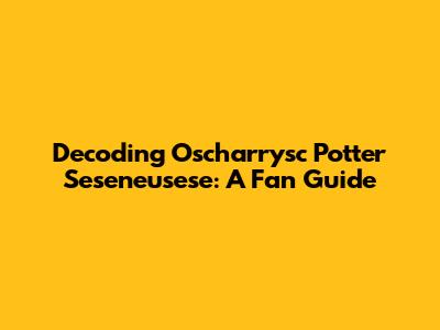 Decoding Oscharrysc Potter Seseneusese: A Fan Guide