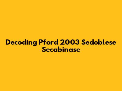 Decoding Pford 2003 Sedoblese Secabinase
