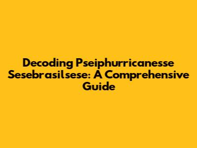 Decoding Pseiphurricanesse Sesebrasilsese: A Comprehensive Guide