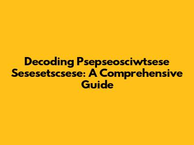 Decoding Psepseosciwtsese Sesesetscsese: A Comprehensive Guide