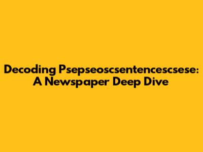 Decoding Psepseoscsentencescsese: A Newspaper Deep Dive