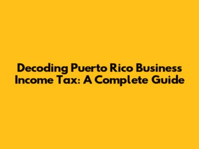 Decoding Puerto Rico Business Income Tax: A Complete Guide