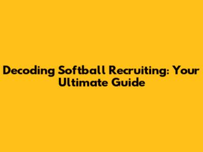 Decoding Softball Recruiting: Your Ultimate Guide