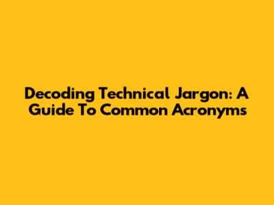 Decoding Technical Jargon: A Guide To Common Acronyms