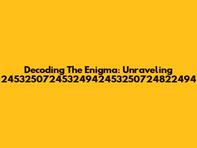 Decoding The Enigma: Unraveling 24532507245324942453250724822494