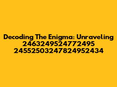 Decoding The Enigma: Unraveling 2463249524772495 24552503247824952434