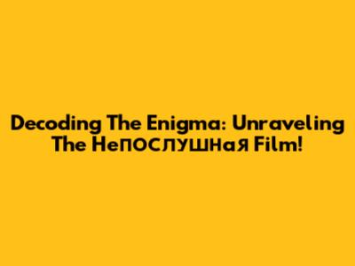 Decoding The Enigma: Unraveling The Непослушная Film!