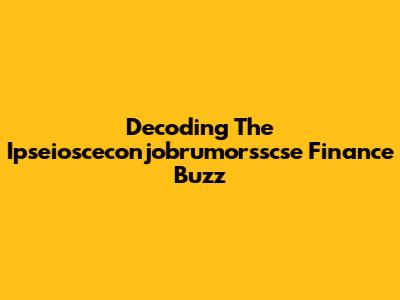 Decoding The Ipseiosceconjobrumorsscse Finance Buzz