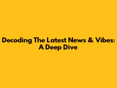Decoding The Latest News & Vibes: A Deep Dive