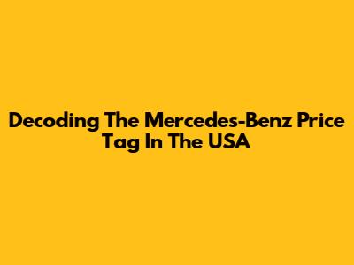 Decoding The Mercedes-Benz Price Tag In The USA