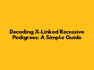 Decoding X-Linked Recessive Pedigrees: A Simple Guide