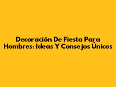 Decoración De Fiesta Para Hombres: Ideas Y Consejos Únicos