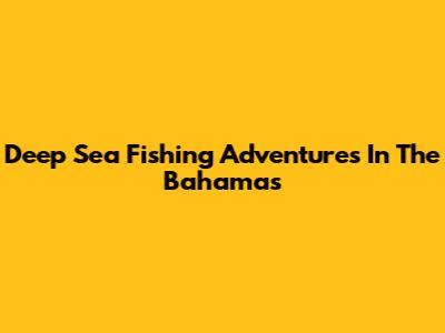 Deep Sea Fishing Adventures In The Bahamas