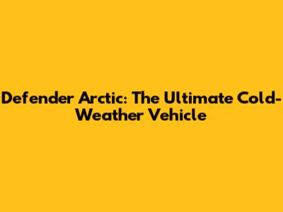 Defender Arctic: The Ultimate Cold-Weather Vehicle
