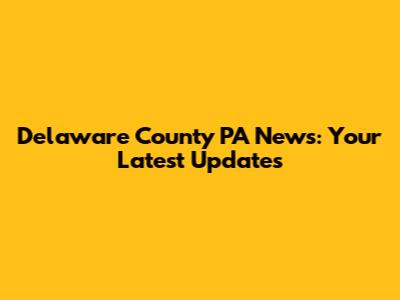 Delaware County PA News: Your Latest Updates