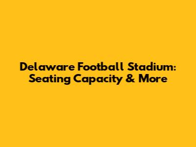Delaware Football Stadium: Seating Capacity & More