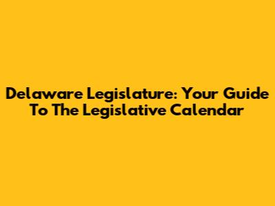 Delaware Legislature: Your Guide To The Legislative Calendar