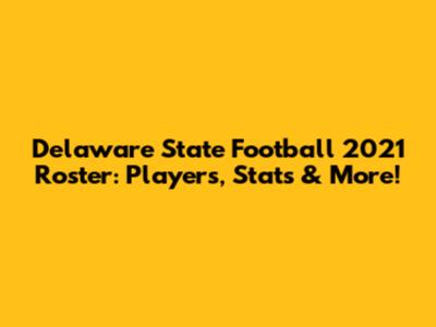 Delaware State Football 2021 Roster: Players, Stats & More!