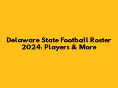 Delaware State Football Roster 2024: Players & More