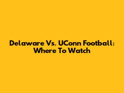 Delaware Vs. UConn Football: Where To Watch