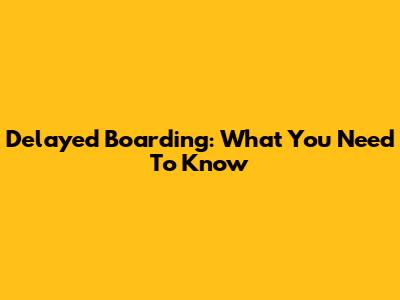 Delayed Boarding: What You Need To Know