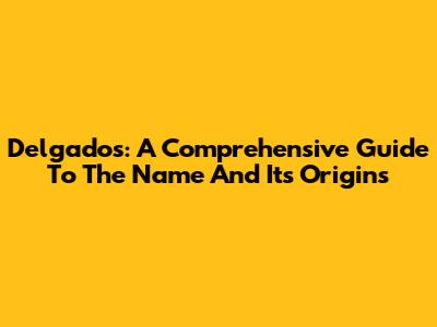 Delgados: A Comprehensive Guide To The Name And Its Origins