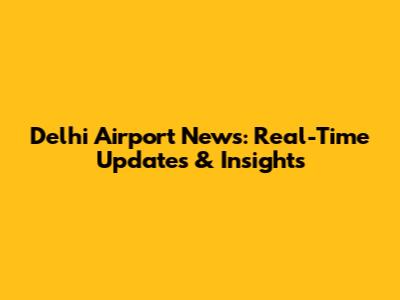 Delhi Airport News: Real-Time Updates & Insights