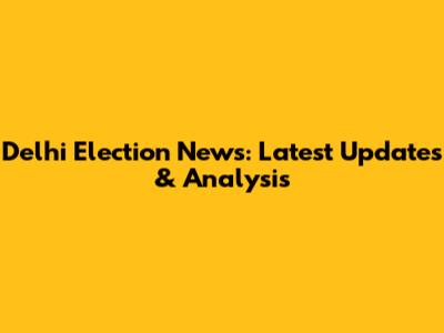 Delhi Election News: Latest Updates & Analysis