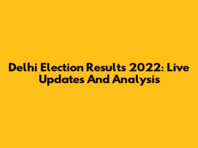 Delhi Election Results 2022: Live Updates And Analysis