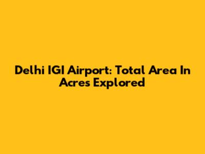 Delhi IGI Airport: Total Area In Acres Explored