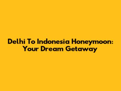 Delhi To Indonesia Honeymoon: Your Dream Getaway