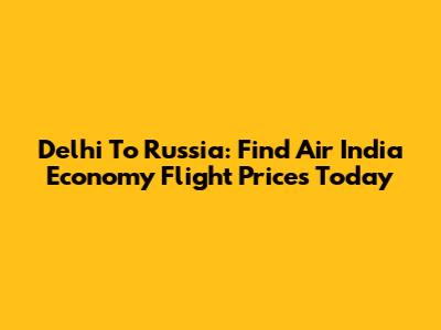 Delhi To Russia: Find Air India Economy Flight Prices Today