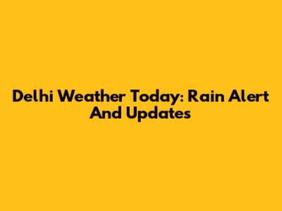 Delhi Weather Today: Rain Alert And Updates