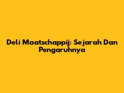 Deli Maatschappij: Sejarah Dan Pengaruhnya