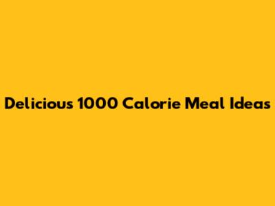 Delicious 1000 Calorie Meal Ideas