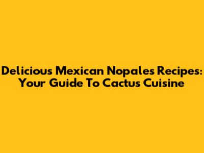 Delicious Mexican Nopales Recipes: Your Guide To Cactus Cuisine